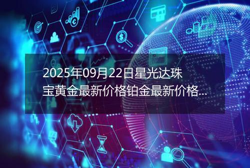 2025年09月22日星光达珠宝黄金最新价格铂金最新价格多少一克今日行情及涨跌幅