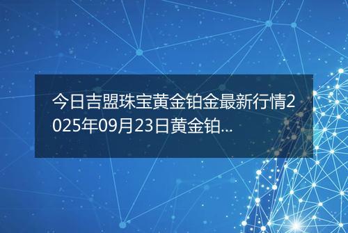 今日吉盟珠宝黄金铂金最新行情2025年09月23日黄金铂金价格多少一克及涨跌幅