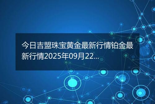 今日吉盟珠宝黄金最新行情铂金最新行情2025年09月22日价格及涨跌幅钱一克