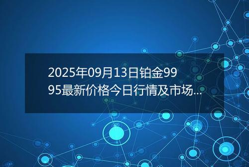 2025年09月13日铂金9995最新价格今日行情及市场报价多少元一克