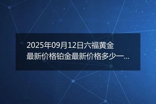 2025年09月12日六福黄金最新价格铂金最新价格多少一克今日行情及涨跌幅