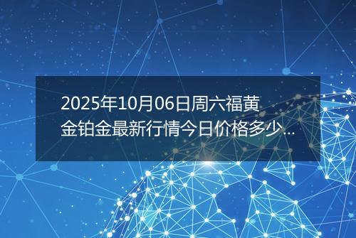 2025年10月06日周六福黄金铂金最新行情今日价格多少一克及涨跌幅