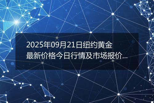 2025年09月21日纽约黄金最新价格今日行情及市场报价多少美元一盎司