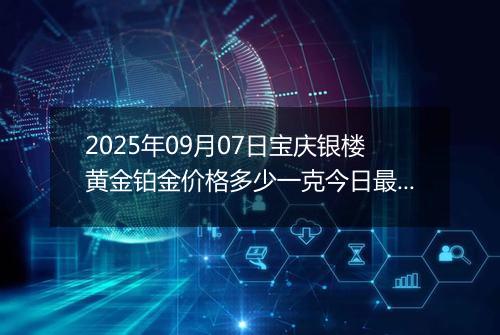 2025年09月07日宝庆银楼黄金铂金价格多少一克今日最新行情及涨跌幅