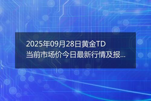 2025年09月28日黄金TD当前市场价今日最新行情及报价多少一克