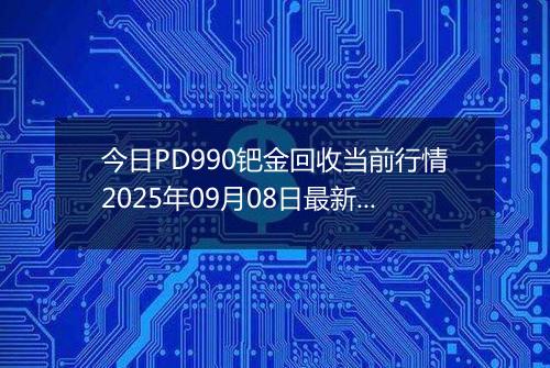 今日PD990钯金回收当前行情2025年09月08日最新价格及市场价多少元一克