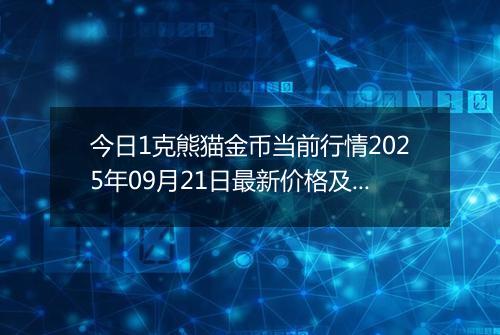 今日1克熊猫金币当前行情2025年09月21日最新价格及市场价多少元一个