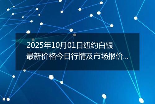 2025年10月01日纽约白银最新价格今日行情及市场报价多少美元一盎司