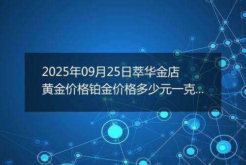2025年09月25日萃华金店黄金价格铂金价格多少元一克今日最新行情及涨跌幅