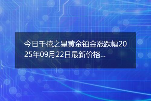 今日千禧之星黄金铂金涨跌幅2025年09月22日最新价格多少一克及行情