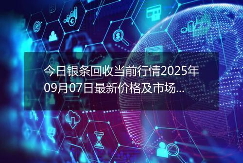 今日银条回收当前行情2025年09月07日最新价格及市场价多少一克