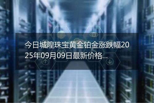 今日城隍珠宝黄金铂金涨跌幅2025年09月09日最新价格多少钱一克及行情