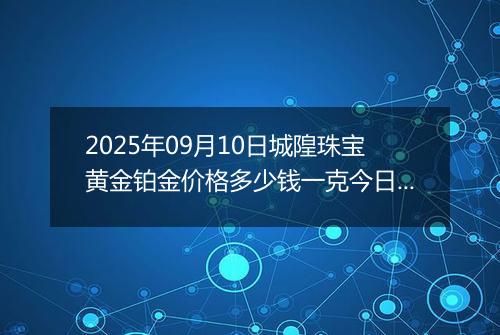 2025年09月10日城隍珠宝黄金铂金价格多少钱一克今日最新行情及涨跌幅