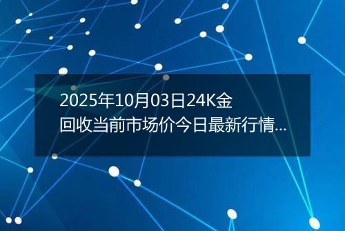 2025年10月03日24K金回收当前市场价今日最新行情及报价多少一克