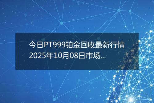 今日PT999铂金回收最新行情2025年10月08日市场价及当前价格多少元一克