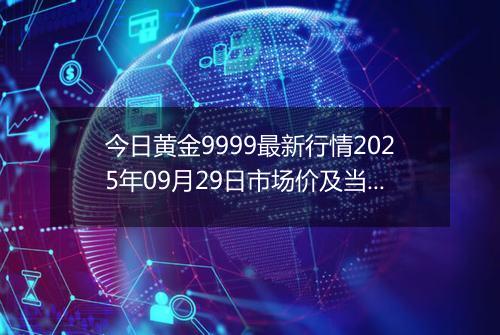 今日黄金9999最新行情2025年09月29日市场价及当前价格多少元一克