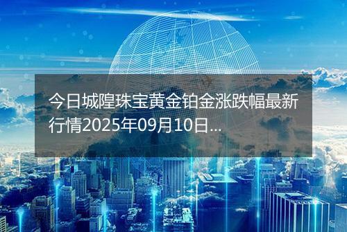 今日城隍珠宝黄金铂金涨跌幅最新行情2025年09月10日价格多少元一克