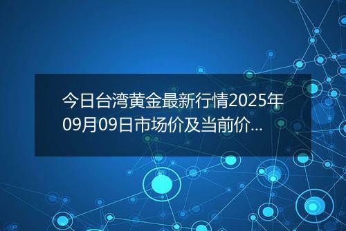 今日台湾黄金最新行情2025年09月09日市场价及当前价格多少台币一台两