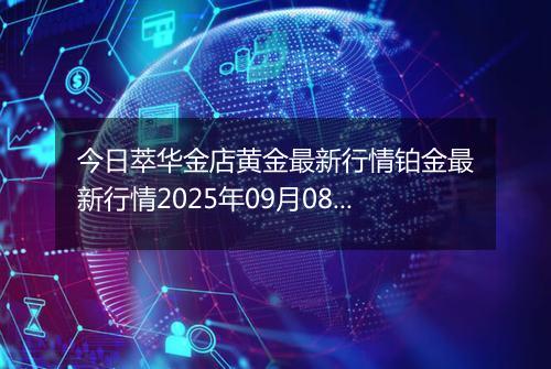 今日萃华金店黄金最新行情铂金最新行情2025年09月08日价格及涨跌幅一克