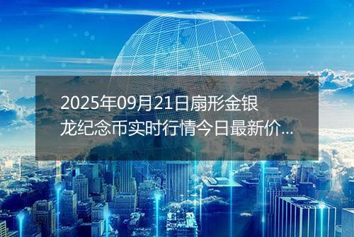 2025年09月21日扇形金银龙纪念币实时行情今日最新价格及当前报价多少元一个