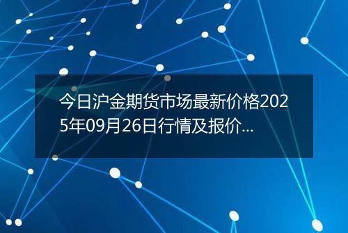 今日沪金期货市场最新价格2025年09月26日行情及报价多少一克