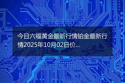今日六福黄金最新行情铂金最新行情2025年10月02日价格及涨跌幅元一克