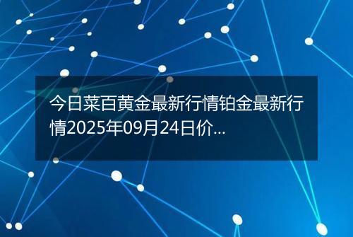 今日菜百黄金最新行情铂金最新行情2025年09月24日价格及涨跌幅元一克