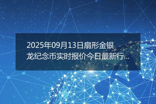 2025年09月13日扇形金银龙纪念币实时报价今日最新行情及价格多少元一个