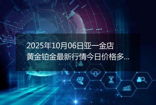 2025年10月06日亚一金店黄金铂金最新行情今日价格多少钱一克及涨跌幅