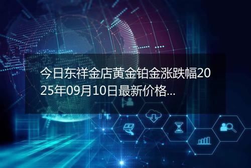 今日东祥金店黄金铂金涨跌幅2025年09月10日最新价格多少元一克及行情