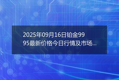 2025年09月16日铂金9995最新价格今日行情及市场报价多少元一克