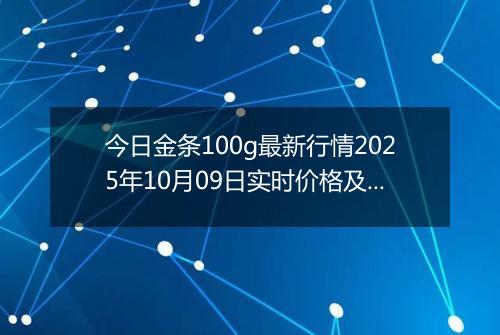 今日金条100g最新行情2025年10月09日实时价格及报价多少一克