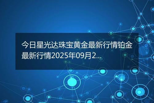 今日星光达珠宝黄金最新行情铂金最新行情2025年09月20日价格及涨跌幅钱一克