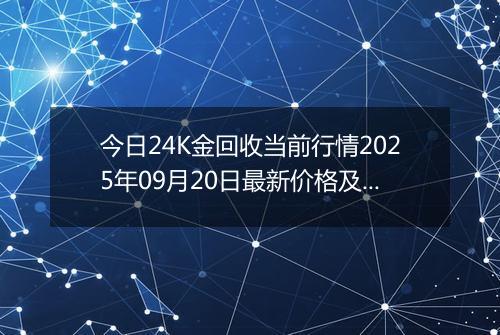 今日24K金回收当前行情2025年09月20日最新价格及市场价多少元一克