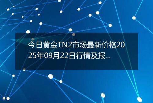 今日黄金TN2市场最新价格2025年09月22日行情及报价多少元一克