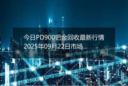 今日PD900钯金回收最新行情2025年09月22日市场价及当前价格多少一克
