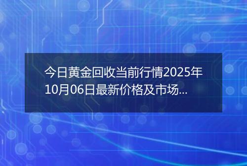今日黄金回收当前行情2025年10月06日最新价格及市场价多少钱一克