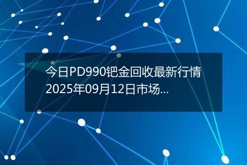 今日PD990钯金回收最新行情2025年09月12日市场价及当前价格多少元一克