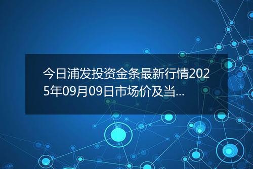 今日浦发投资金条最新行情2025年09月09日市场价及当前价格多少一克