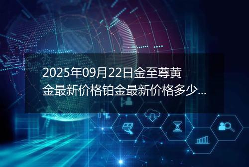2025年09月22日金至尊黄金最新价格铂金最新价格多少一克今日行情及涨跌幅