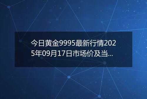 今日黄金9995最新行情2025年09月17日市场价及当前价格多少元一克