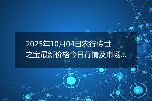 2025年10月04日农行传世之宝最新价格今日行情及市场报价多少元一克