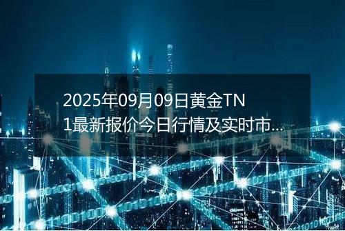 2025年09月09日黄金TN1最新报价今日行情及实时市场价多少一克