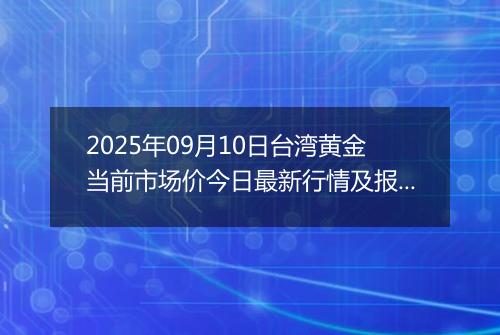 2025年09月10日台湾黄金当前市场价今日最新行情及报价多少台币一台两