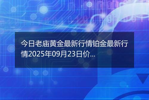 今日老庙黄金最新行情铂金最新行情2025年09月23日价格及涨跌幅元一克