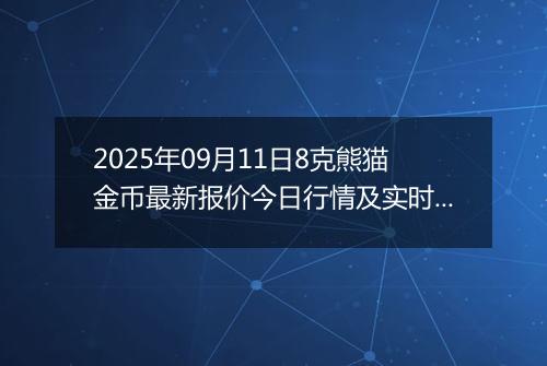 2025年09月11日8克熊猫金币最新报价今日行情及实时市场价多少元一个