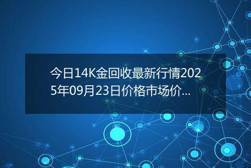 今日14K金回收最新行情2025年09月23日价格市场价及报价多少元一克