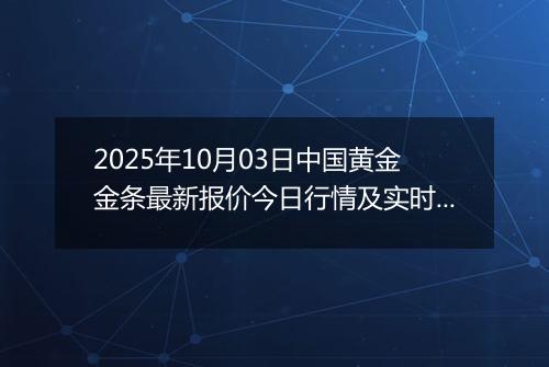 2025年10月03日中国黄金金条最新报价今日行情及实时市场价多少钱一克