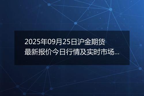 2025年09月25日沪金期货最新报价今日行情及实时市场价多少元一克
