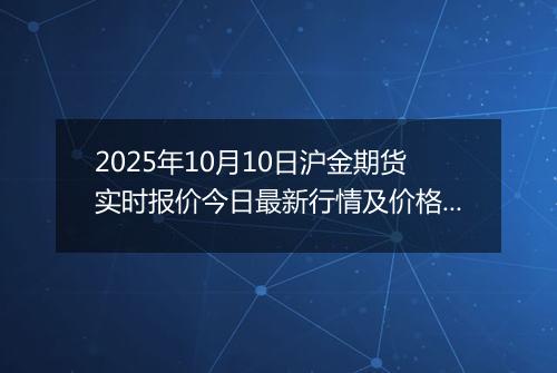2025年10月10日沪金期货实时报价今日最新行情及价格多少一克